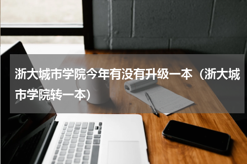 浙大城市学院今年有没有升级一本（浙大城市学院转一本）