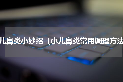 小儿鼻炎小妙招（小儿鼻炎常用调理方法）