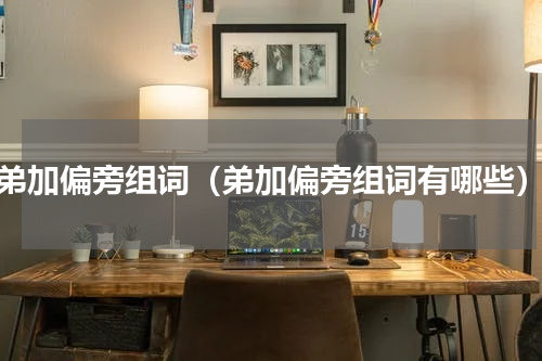弟加偏旁组词（弟加偏旁组词有哪些）