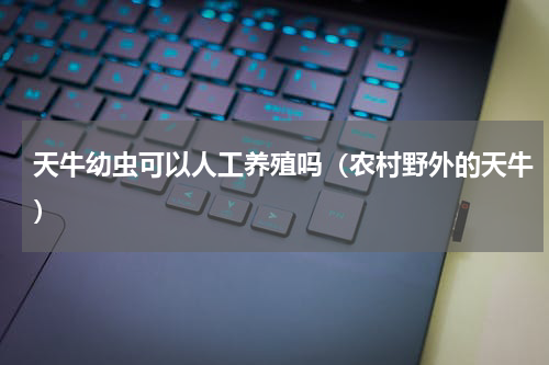 天牛幼虫可以人工养殖吗（农村野外的天牛）