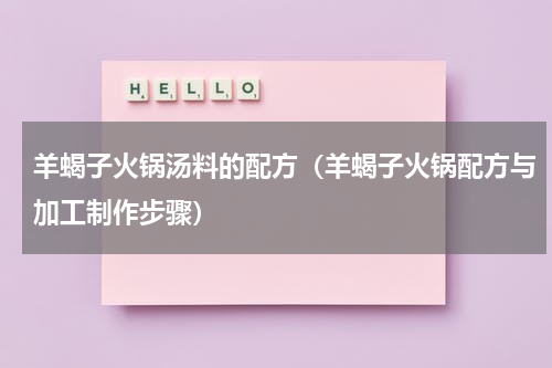 羊蝎子火锅汤料的配方（羊蝎子火锅配方与加工制作步骤）