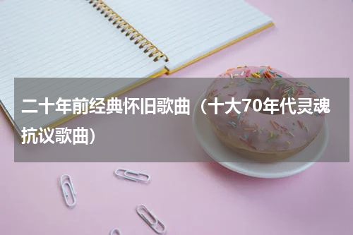 二十年前经典怀旧歌曲（十大70年代灵魂抗议歌曲）