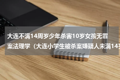大连不满14周岁少年杀害10岁女孩无罪案法理学（大连小学生被杀案嫌疑人未满14岁）