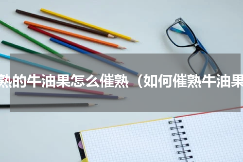 没熟的牛油果怎么催熟（如何催熟牛油果）