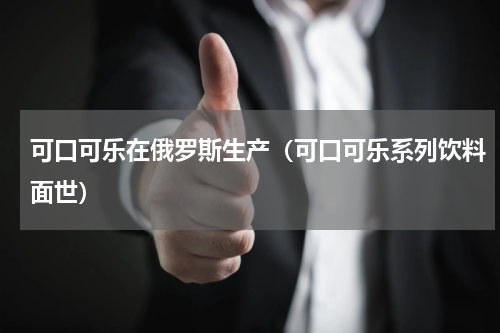 可口可乐在俄罗斯生产（可口可乐系列饮料面世）
