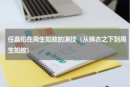 任嘉伦在周生如故的演技（从锦衣之下到周生如故）