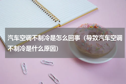 汽车空调不制冷是怎么回事（导致汽车空调不制冷是什么原因）