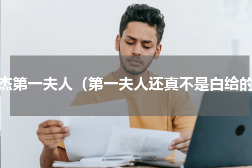 张杰第一夫人（第一夫人还真不是白给的）