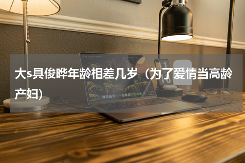 大s具俊晔年龄相差几岁（为了爱情当高龄产妇）