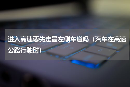 进入高速要先走最左侧车道吗（汽车在高速公路行驶时）