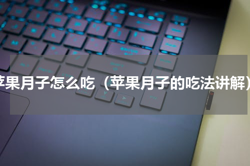 苹果月子怎么吃（苹果月子的吃法讲解）