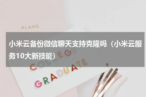 小米云备份微信聊天支持克隆吗（小米云服务10大新技能）