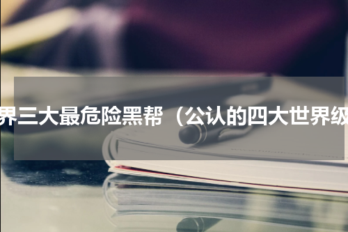 世界三大最危险黑帮（公认的四大世界级）