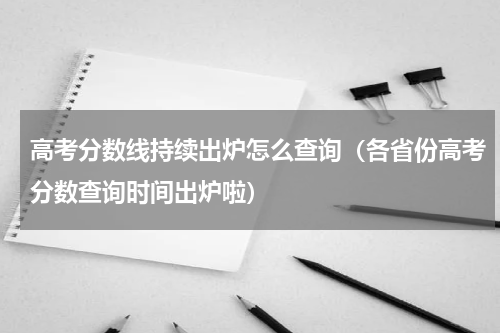高考分数线持续出炉怎么查询（各省份高考分数查询时间出炉啦）