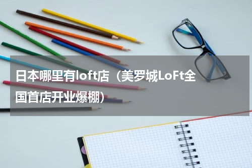 日本哪里有loft店（美罗城LoFt全国首店开业爆棚）