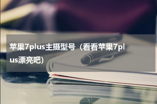 苹果7plus主摄型号（看看苹果7plus漂亮吧）
