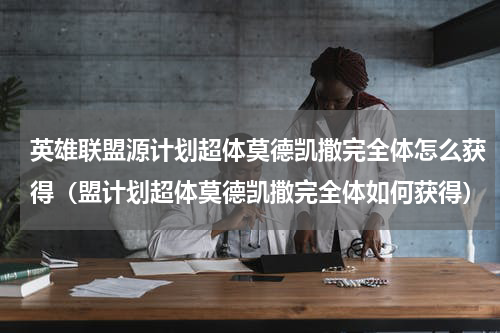 英雄联盟源计划超体莫德凯撒完全体怎么获得（盟计划超体莫德凯撒完全体如何获得）