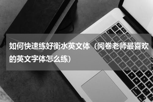 如何快速练好衡水英文体（阅卷老师最喜欢的英文字体怎么练）