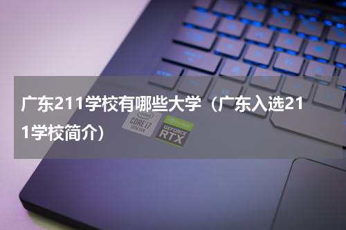 广东211学校有哪些大学（广东入选211学校简介）