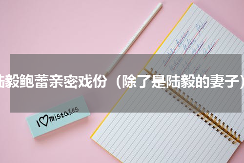 陆毅鲍蕾亲密戏份（除了是陆毅的妻子）