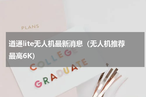 道通lite无人机最新消息（无人机推荐最高6K）