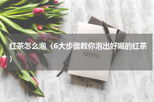 红茶怎么泡（6大步骤教你泡出好喝的红茶）