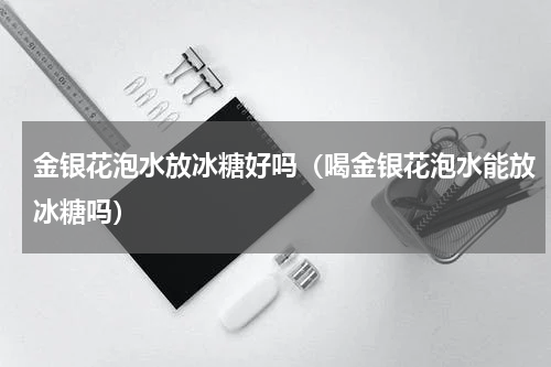 金银花泡水放冰糖好吗（喝金银花泡水能放冰糖吗）