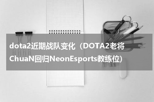 dota2近期战队变化（DOTA2老将ChuaN回归NeonEsports教练位）
