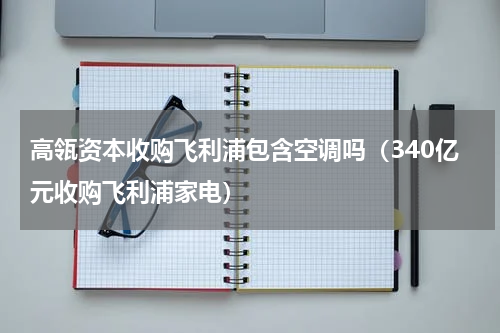 高瓴资本收购飞利浦包含空调吗（340亿元收购飞利浦家电）