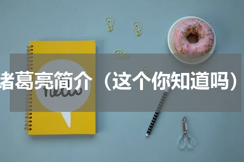 诸葛亮简介（这个你知道吗）