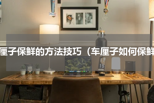 车厘子保鲜的方法技巧（车厘子如何保鲜）