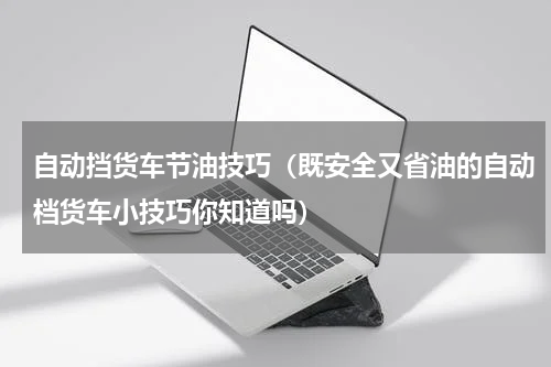 自动挡货车节油技巧（既安全又省油的自动档货车小技巧你知道吗）