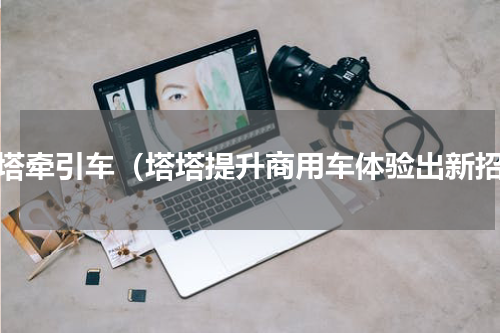 塔塔牵引车（塔塔提升商用车体验出新招）