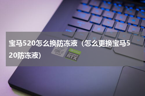 宝马520怎么换防冻液（怎么更换宝马520防冻液）