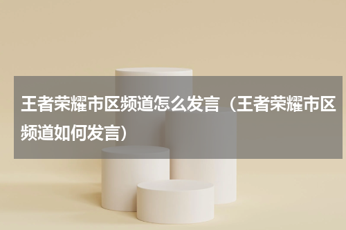 王者荣耀市区频道怎么发言（王者荣耀市区频道如何发言）