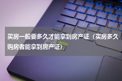 买房一般要多久才能拿到房产证（买房多久购房者能拿到房产证）