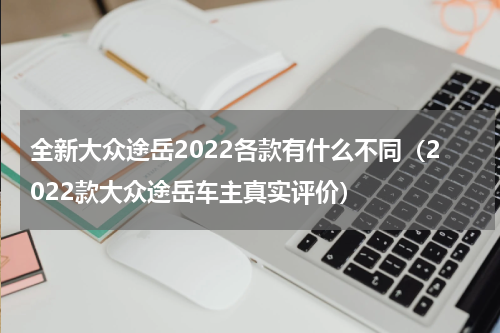 全新大众途岳2022各款有什么不同（2022款大众途岳车主真实评价）