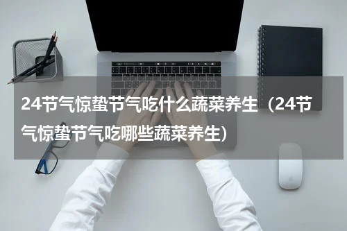 24节气惊蛰节气吃什么蔬菜养生（24节气惊蛰节气吃哪些蔬菜养生）