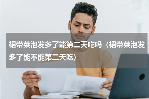 裙带菜泡发多了能第二天吃吗（裙带菜泡发多了能不能第二天吃）