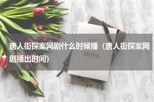 唐人街探案网剧什么时候播（唐人街探案网剧播出时间）