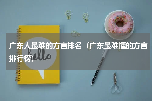 广东人最难的方言排名（广东最难懂的方言排行榜）