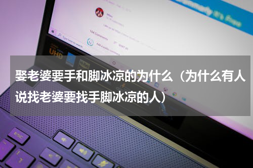 娶老婆要手和脚冰凉的为什么（为什么有人说找老婆要找手脚冰凉的人）