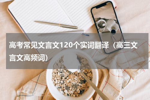 高考常见文言文120个实词翻译（高三文言文高频词）