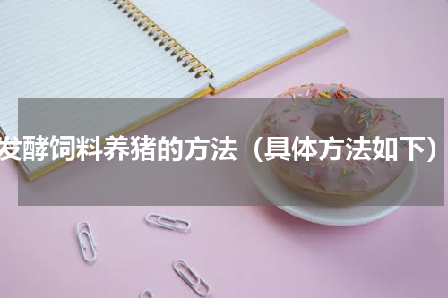 发酵饲料养猪的方法（具体方法如下）