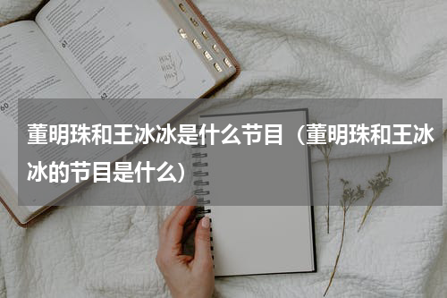 董明珠和王冰冰是什么节目（董明珠和王冰冰的节目是什么）