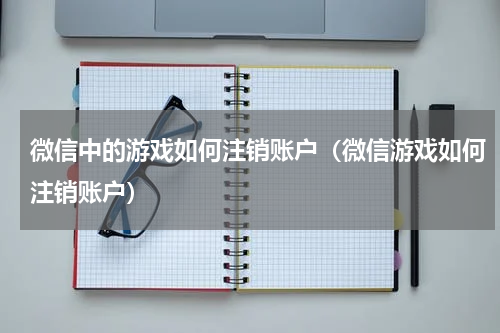 微信中的游戏如何注销账户（微信游戏如何注销账户）