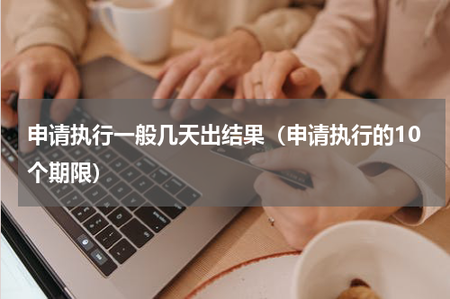 申请执行一般几天出结果（申请执行的10个期限）