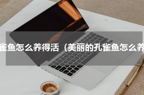 孔雀鱼怎么养得活（美丽的孔雀鱼怎么养）
