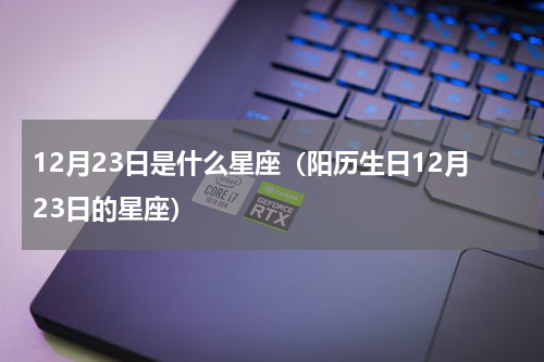 12月23日是什么星座（阳历生日12月23日的星座）