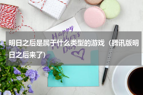 明日之后是属于什么类型的游戏（腾讯版明日之后来了）